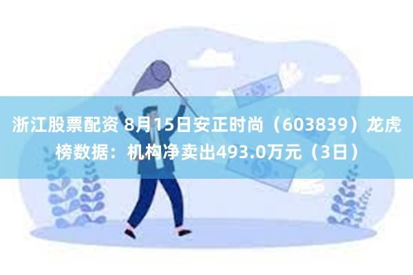 浙江股票配资 8月15日安正时尚（603839）龙虎榜数据：机构净卖出493.0万元（3日）