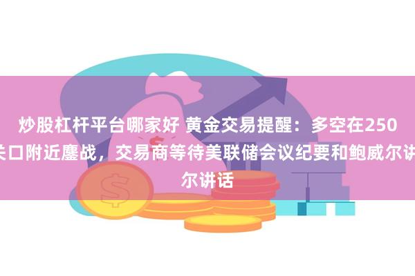 炒股杠杆平台哪家好 黄金交易提醒：多空在2500关口附近鏖战，交易商等待美联储会议纪要和鲍威尔讲话