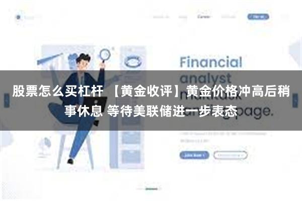 股票怎么买杠杆 【黄金收评】黄金价格冲高后稍事休息 等待美联