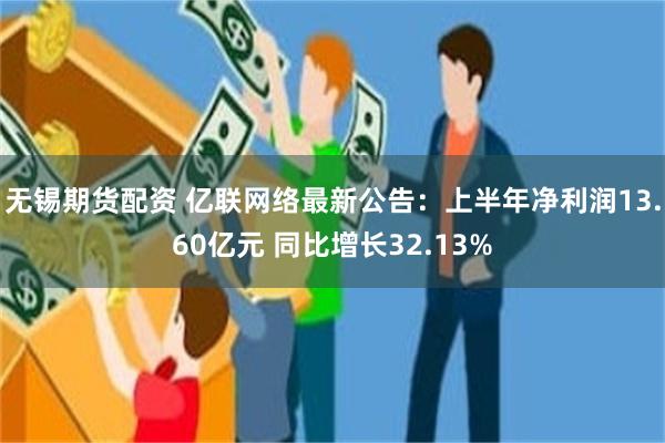 无锡期货配资 亿联网络最新公告：上半年净利润13.60亿元 同比增长32.13%