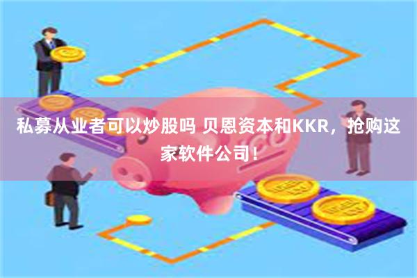 私募从业者可以炒股吗 贝恩资本和KKR，抢购这家软件公司！