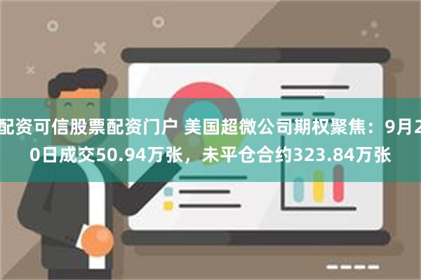 配资可信股票配资门户 美国超微公司期权聚焦：9月20日成交50.94万张，未平仓合约323.84万张