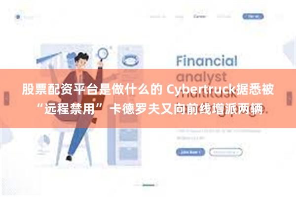 股票配资平台是做什么的 Cybertruck据悉被“远程禁用