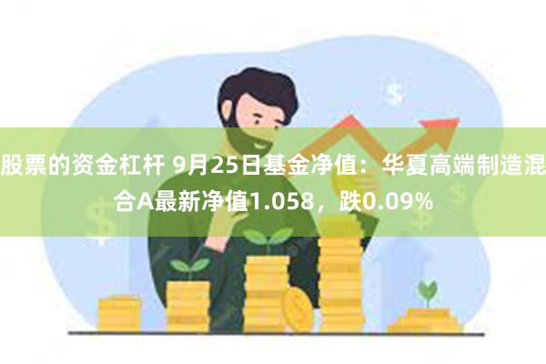 股票的资金杠杆 9月25日基金净值：华夏高端制造混合A最新净值1.058，跌0.09%