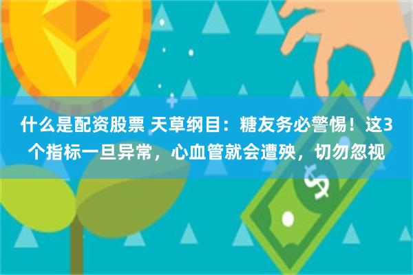 什么是配资股票 天草纲目：糖友务必警惕！这3个指标一旦异常，心血管就会遭殃，切勿忽视