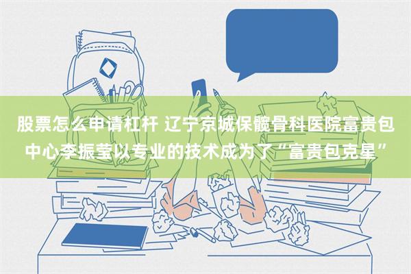 股票怎么申请杠杆 辽宁京城保髋骨科医院富贵包中心李振莹以专业的技术成为了“富贵包克星”