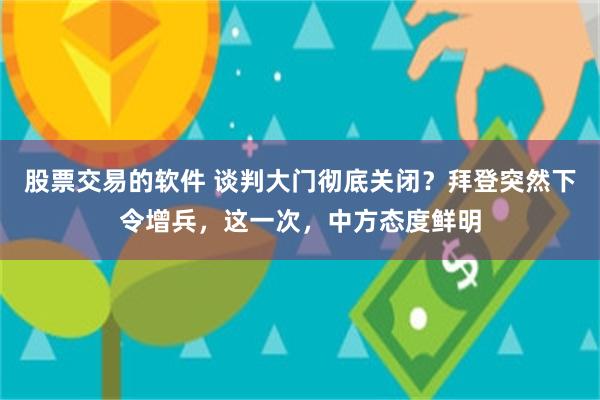 股票交易的软件 谈判大门彻底关闭？拜登突然下令增兵，这一次，