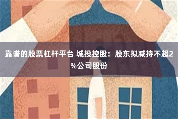 靠谱的股票杠杆平台 城投控股：股东拟减持不超2%公司股份