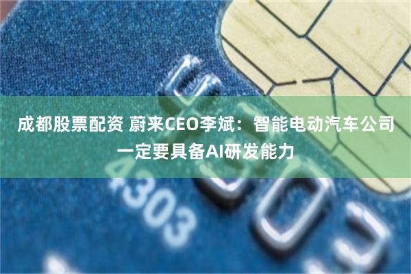 成都股票配资 蔚来CEO李斌：智能电动汽车公司一定要具备