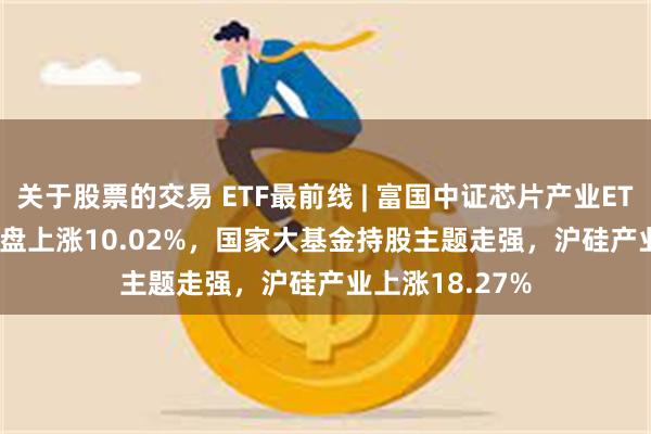 关于股票的交易 ETF最前线 | 富国中证芯片产业ETF