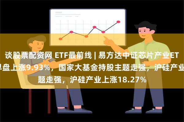 谈股票配资网 ETF最前线 | 易方达中证芯片产业ETF