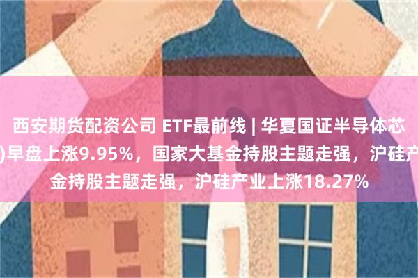 西安期货配资公司 ETF最前线 | 华夏国证半导体芯片E