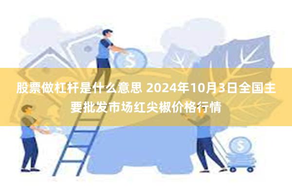 股票做杠杆是什么意思 2024年10月3日全国主要批发市场红尖椒价格行情