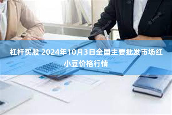 杠杆买股 2024年10月3日全国主要批发市场红小豆价格