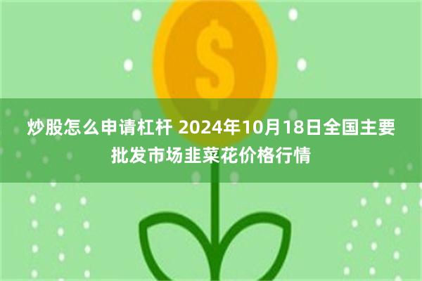 炒股怎么申请杠杆 2024年10月18日全国主要批发市场