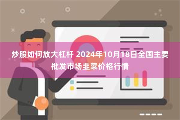 炒股如何放大杠杆 2024年10月18日全国主要批发市场