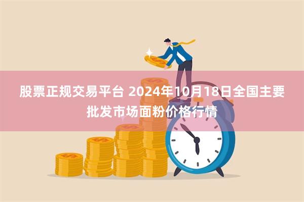 股票正规交易平台 2024年10月18日全国主要批发市场面粉价格行情