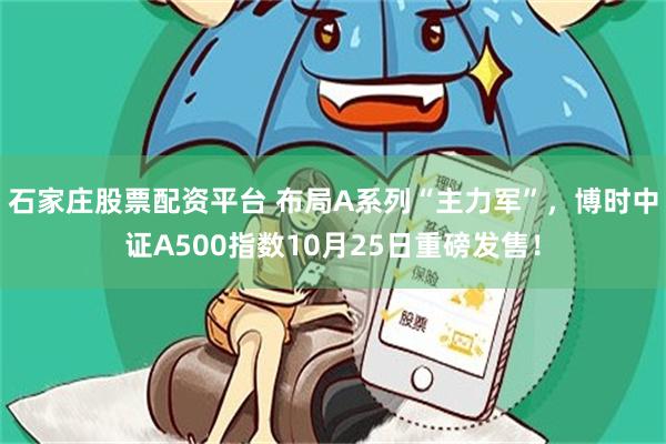 石家庄股票配资平台 布局A系列“主力军”，博时中证A500指数10月25日重磅发售！