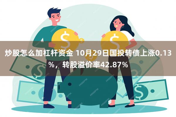 炒股怎么加杠杆资金 10月29日国投转债上涨0.13%，转股溢价率42.87%