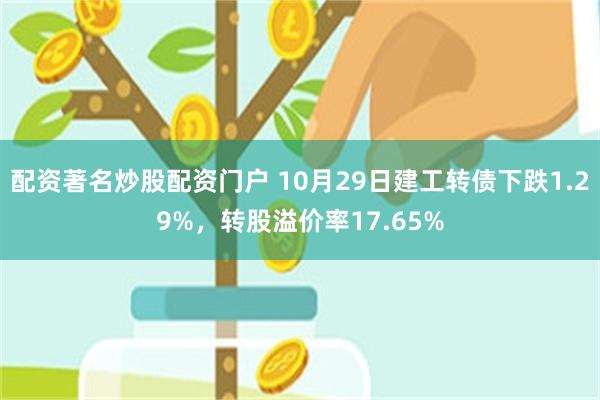 配资著名炒股配资门户 10月29日建工转债下跌1.29%，转股溢价率17.65%