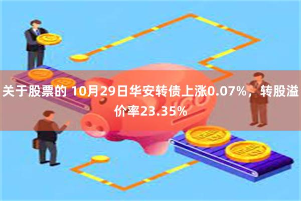 关于股票的 10月29日华安转债上涨0.07%，转股溢价率23.35%