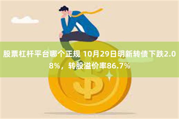 股票杠杆平台哪个正规 10月29日明新转债下跌2.08%，转股溢价率86.7%