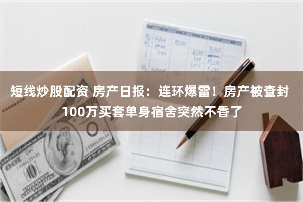 短线炒股配资 房产日报：连环爆雷！房产被查封 100万买套单身宿舍突然不香了