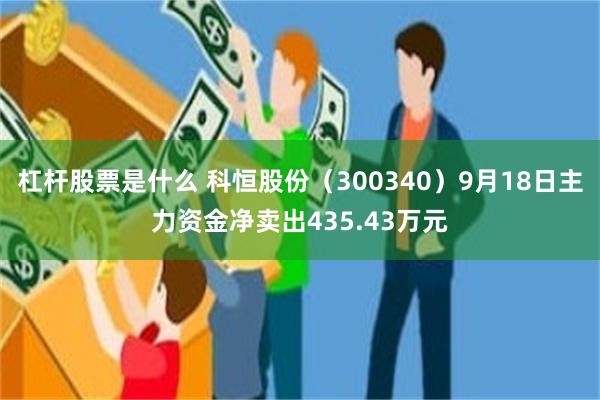 杠杆股票是什么 科恒股份（300340）9月18日主力资金净卖出435.43万元