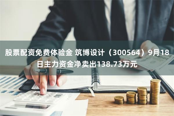 股票配资免费体验金 筑博设计（300564）9月18日主