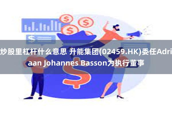 炒股里杠杆什么意思 升能集团(02459.HK)委任Adriaan Johannes Basson为执行董事