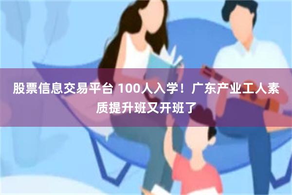 股票信息交易平台 100人入学！广东产业工人素质提升班又开班了