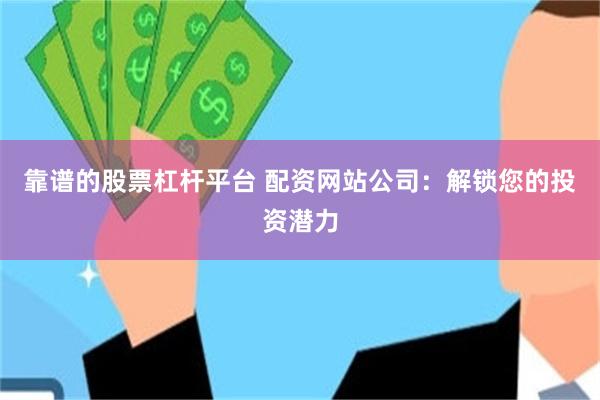 靠谱的股票杠杆平台 配资网站公司：解锁您的投资潜力