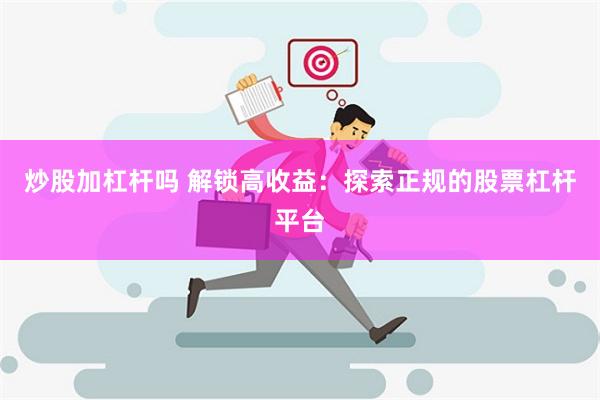 炒股加杠杆吗 解锁高收益：探索正规的股票杠杆平台