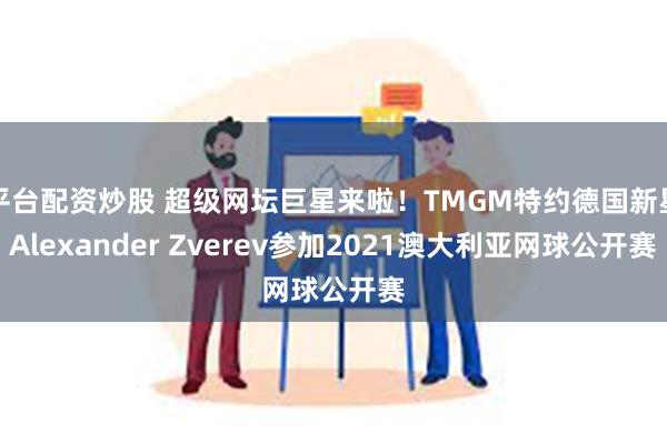 平台配资炒股 超级网坛巨星来啦！TMGM特约德国新星Alexander Zverev参加2021澳大利亚网球公开赛