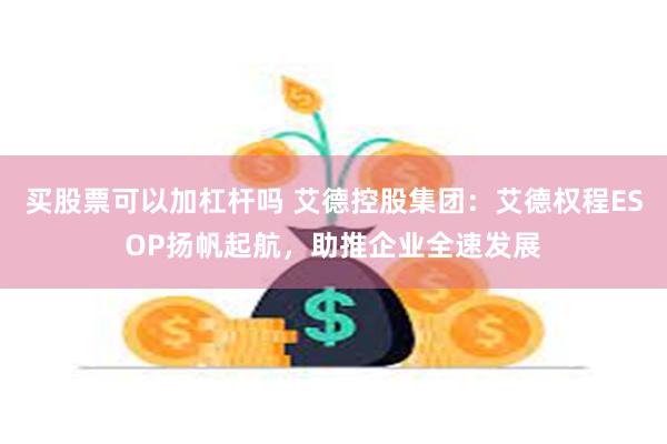 买股票可以加杠杆吗 艾德控股集团：艾德权程ESOP扬帆起航，助推企业全速发展