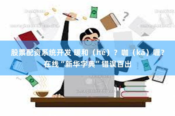 股票配资系统开发 暖和（hé）？咖（kā）喱？在线“新华字典”错误百出