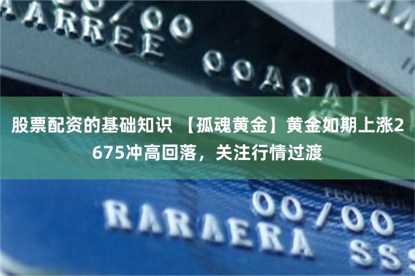 股票配资的基础知识 【孤魂黄金】黄金如期上涨2675冲高回落，关注行情过渡