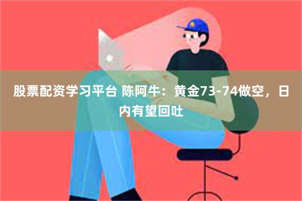 股票配资学习平台 陈阿牛：黄金73-74做空，日内有望回吐