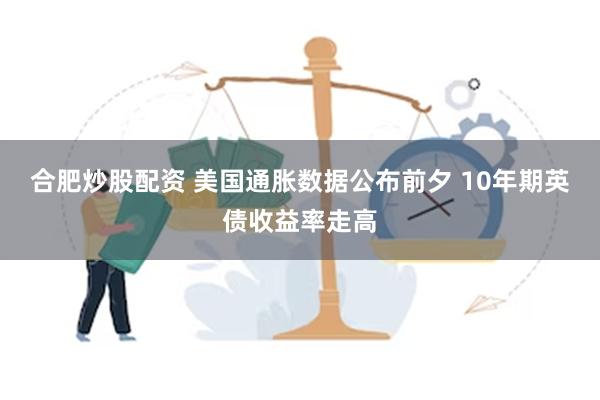 合肥炒股配资 美国通胀数据公布前夕 10年期英债收益率走高