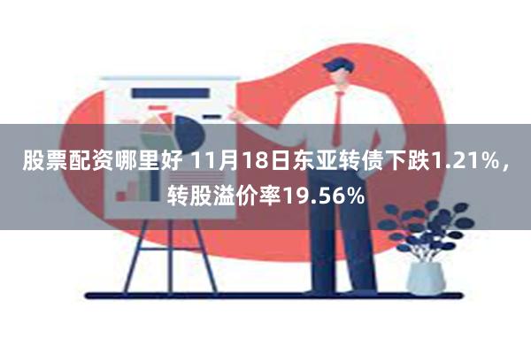 股票配资哪里好 11月18日东亚转债下跌1.21%，转股溢价率19.56%