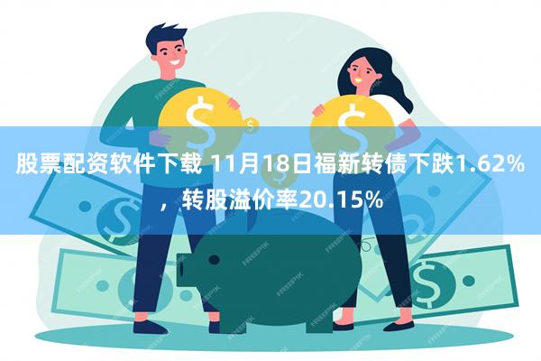 股票配资软件下载 11月18日福新转债下跌1.62%，转股溢价率20.15%