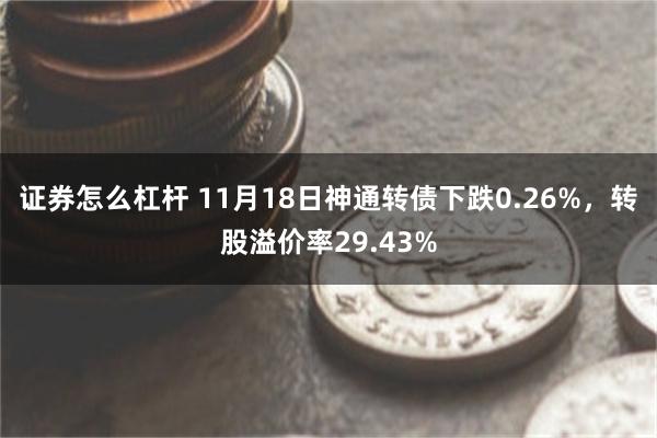 证券怎么杠杆 11月18日神通转债下跌0.26%，转股溢价率29.43%