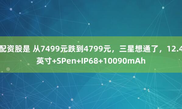 配资股是 从7499元跌到4799元，三星想通了，12.4英寸+SPen+IP68+10090mAh