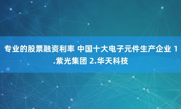 专业的股票融资利率 中国十大电子元件生产企业 1.紫光集团 2.华天科技