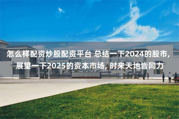 怎么样配资炒股配资平台 总结一下2024的股市, 展望一下2025的资本市场, 时来天地皆同力