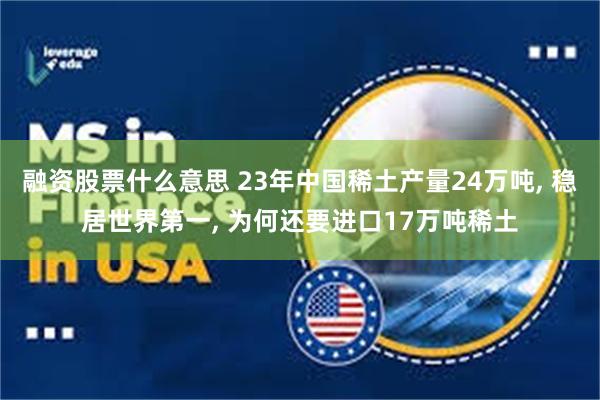 融资股票什么意思 23年中国稀土产量24万吨, 稳居世界第一, 为何还要进口17万吨稀土