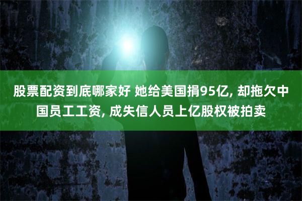 股票配资到底哪家好 她给美国捐95亿, 却拖欠中国员工工资, 成失信人员上亿股权被拍卖