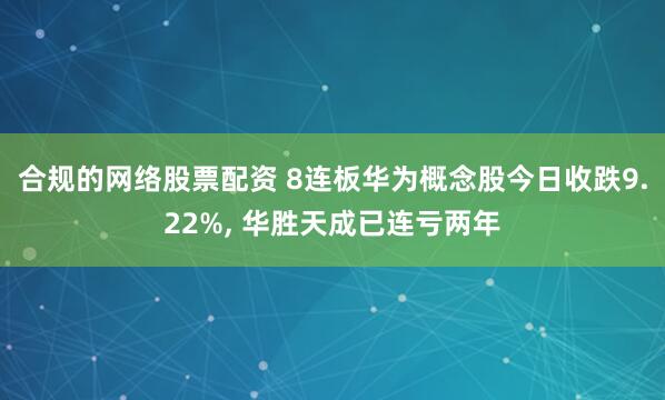 合规的网络股票配资 8连板华为概念股今日收跌9.22%, 华胜天成已连亏两年