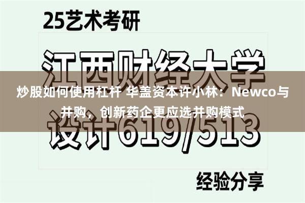 炒股如何使用杠杆 华盖资本许小林：Newco与并购，创新药企更应选并购模式