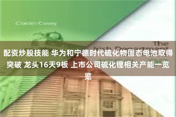 配资炒股技能 华为和宁德时代硫化物固态电池取得突破 龙头16天9板 上市公司硫化锂相关产能一览